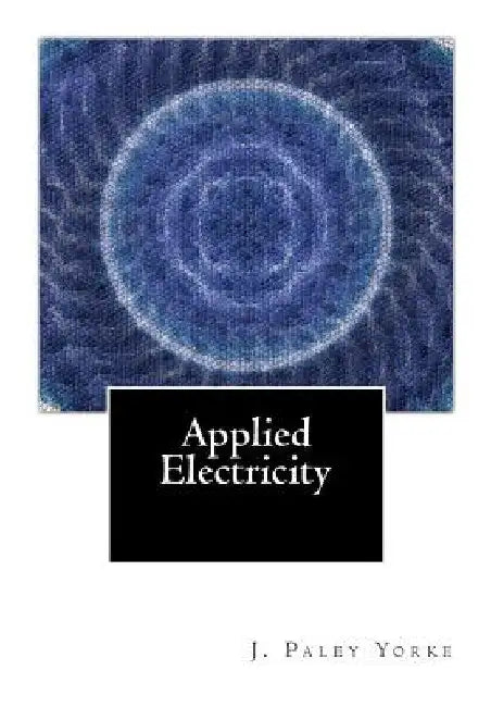 Applied Electricity: A Text-Book of Electrical Engineering For Second Year Students by J. Paley Yorke
