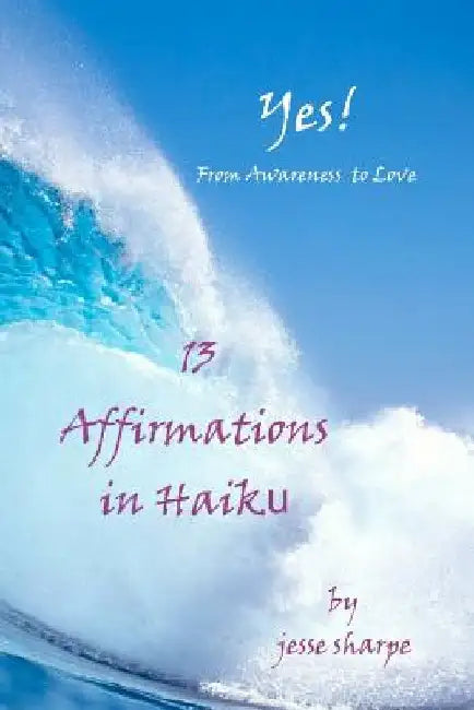 Yes! From Awareness to Love: 13 Affirmations in Haiku by Jesse Sharpe