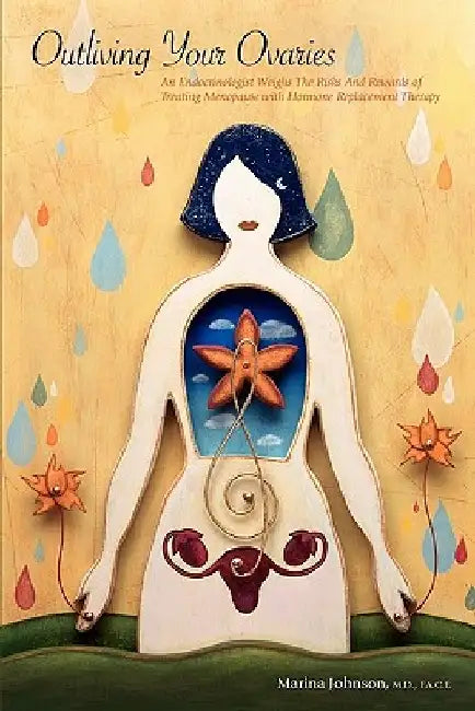 Outliving Your Ovaries: An Endocrinologist Weighs The Risks And Rewards of Treating Menopause with Hormone Replacement Therapy by Marina Johnson MD
