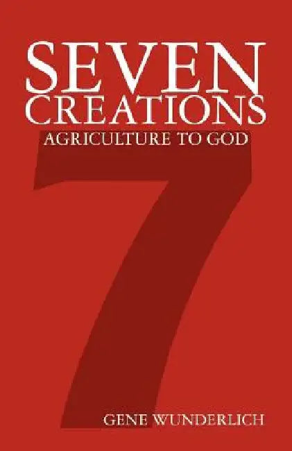 Seven Creations: Agriculture to God by Gene Wunderlich