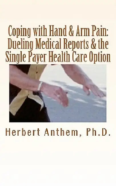 Coping with Hand & Arm Pain: Dueling Medical Reports & the Single Payer Health Care Option by Herbert Anthem Ph. D.