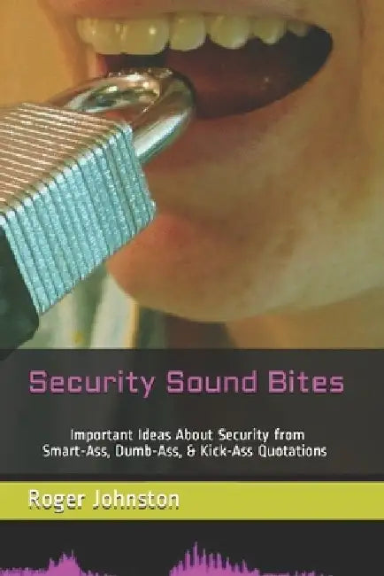 Security Sound Bites: Important Ideas About Security from Smart-Ass, Dumb-Ass, & Kick-Ass Quotations (2nd Edition) by Roger G. Johnston
