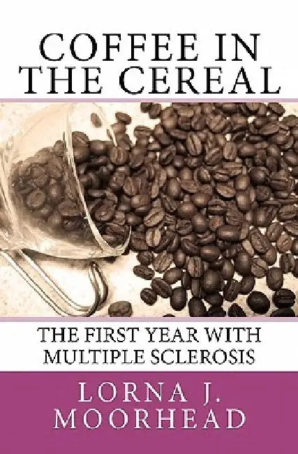Coffee in the Cereal: The First Year with Multiple Sclerosis by Lorna J. Moorhead