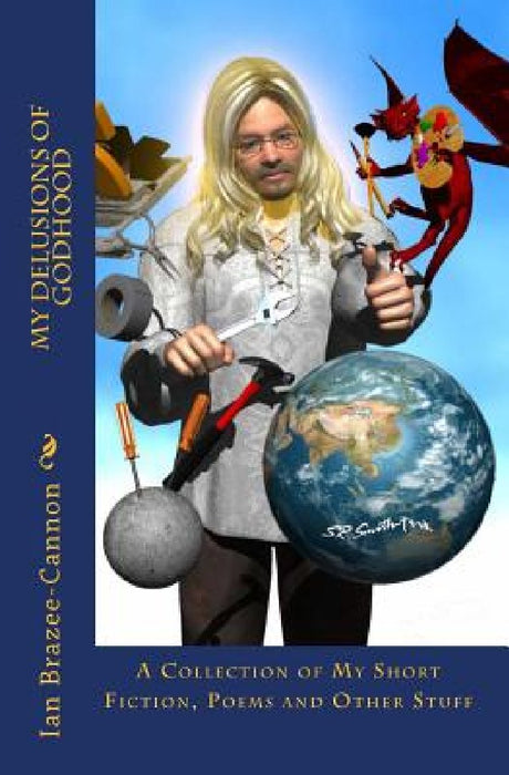 My Delusions of Godhood: A Collection of My Short Fictions, Poems and Other Stuff by Ian Brazee-Cannon