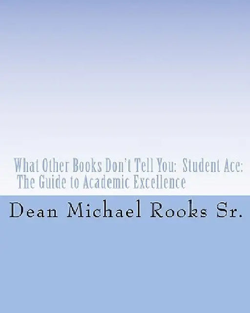 What Other Books Don't Tell You: Student Ace: The Guide to Academic Excellence by Dean Michael Rooks Sr