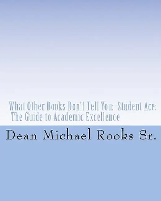 What Other Books Don't Tell You: Student Ace: The Guide to Academic Excellence by Dean Michael Rooks Sr
