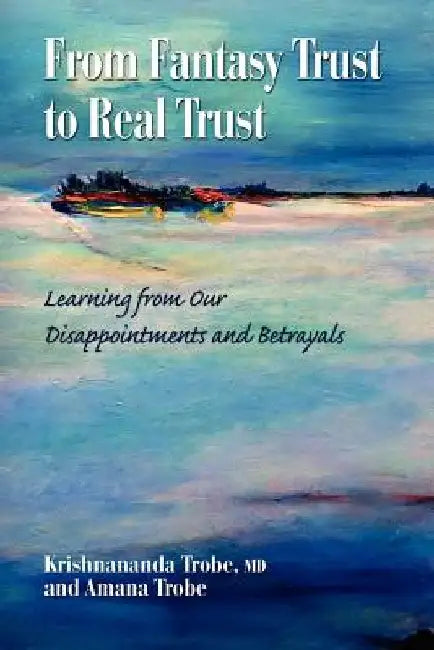 From Fantasy Trust to Real Trust: Learning from Our Disappointments and Betrayals by Amana Trobe