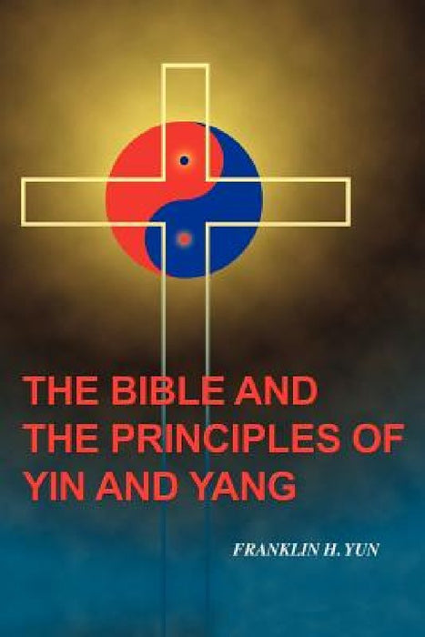 The Bible and the Principles of Yin and Yang by Franklin Hum Yun