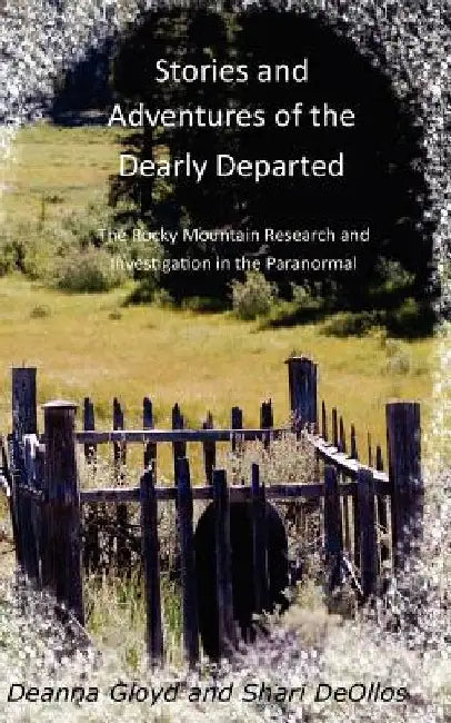 Stories and Adventures of the Dearly Departed: The Rocky Mountain Research and Investigation in the Paranormal by Deanna Gloyd