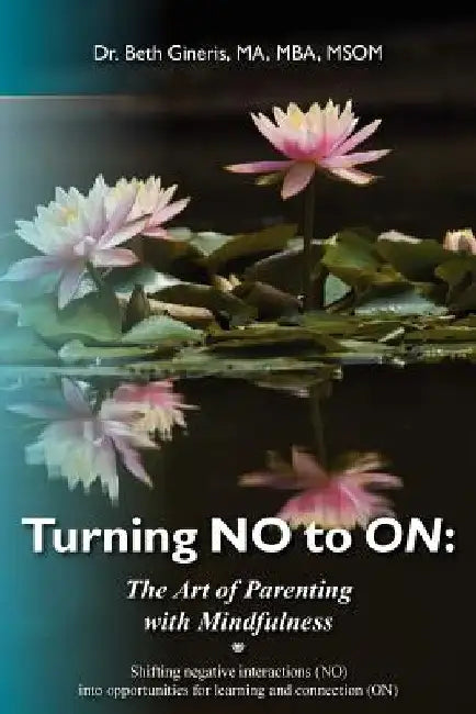 Turning NO to ON: The Art of Parenting with Mindfulness: Shifting negative interactions (NO) into opportunities for learning and connection (ON) by Beth Gineris Ma MS