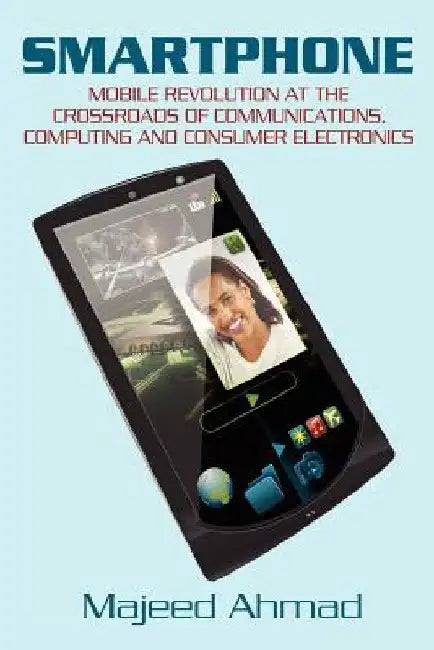 Smartphone: Mobile Revolution at the Crossroads of Communications, Computing and Consumer Electronics by Majeed Ahmad