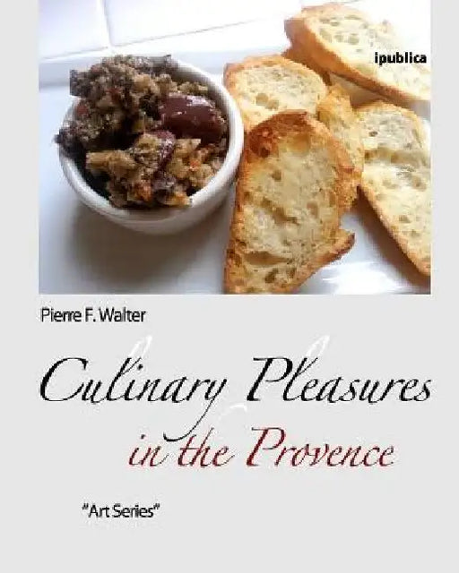 Culinary Pleasures in the Provence: Food Selected, Prepared and Photographed by Pierre F. Walter by Pierre F. Walter