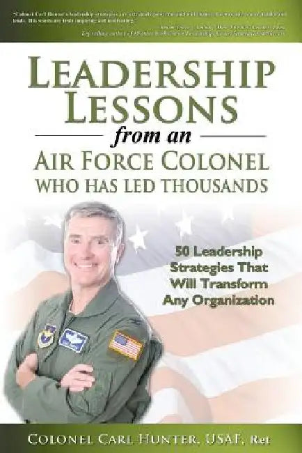 Leadership Lessons from an Air Force Colonel Who Has Led Thousands: 50 Leadership Strategies That Will Transform Any Organization by Carl Hunter