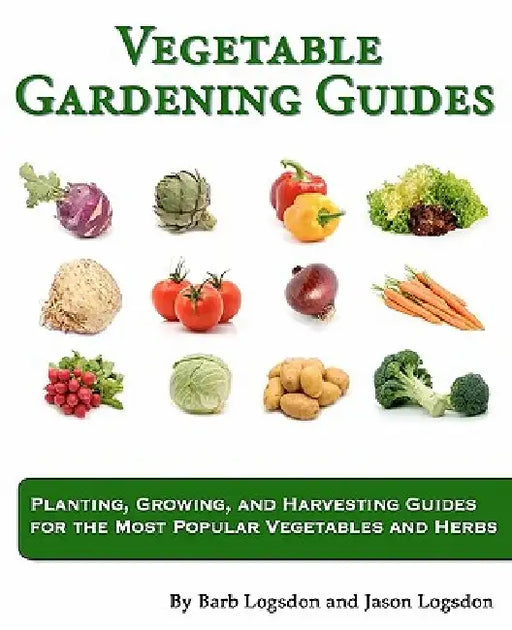 Vegetable Gardening Guides: Planting, Growing, and Harvesting Guides for the Most Popular Vegetables and Herbs by Barb Logsdon