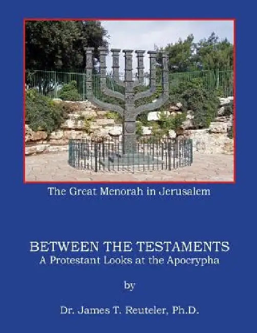 Between the Testaments: A Protestant looks at the Apocrypha by James T. Reuteler Ph. D.