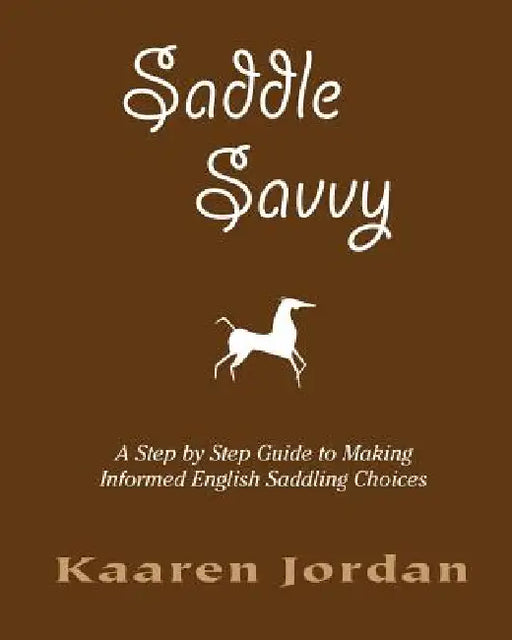 Saddle Savvy: A Step By Step Guide To Making Informed English Saddling Choices by Kaaren Jordan