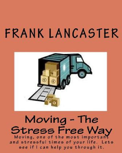 Moving - The Stress Free Way: Moving, one of the most important and stressful times of your life. Lets see if I can help you through it. by Frank Lancaster