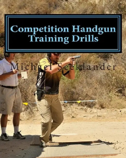 Competition Handgun Training Drills: From the Program: Your Competition Handgun Training Program by Michael Ross Seeklander