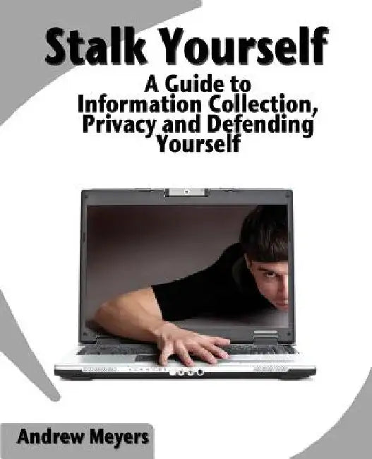 Stalk Yourself: A Guide to Information Collection, Privacy and Defending Yourself by Andrew Meyers