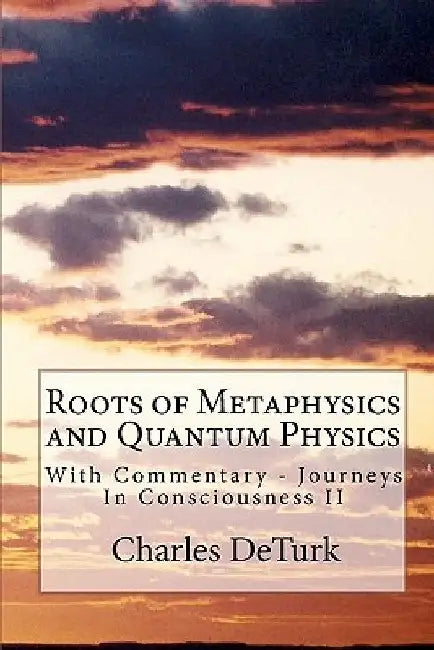 Roots of Metaphysics and Quantum Physics: With Commentary - Journeys In Consciousness II by Charles Deturk