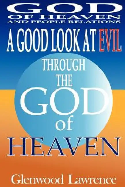 A Good Look At Evil Through The God of Heaven: God of Heaven and People Relations by Glenwood Augustus Lawrence