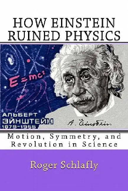 How Einstein Ruined Physics: Motion, Symmetry, and Revolution in Science by Roger Schlafly