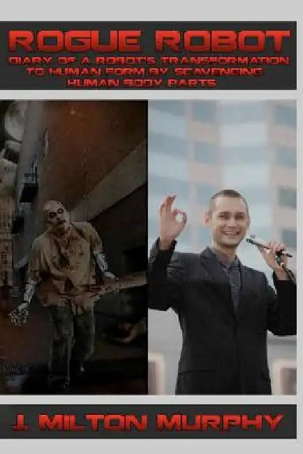 ROGUE ROBOT, Diary of a Robot's Transformation to Human Form: Robot Transforms Into Human Form By Scavenging Human Body Parts by J. Milton Murphy