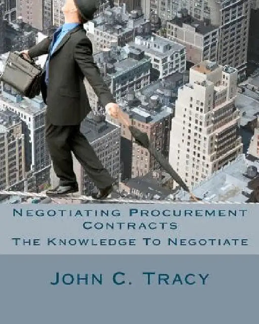 Negotiating Procurement Contracts: The Knowledge to Negotiate by John C. Tracy Jr