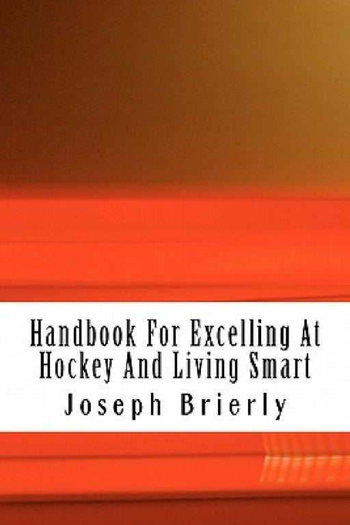Handbook For Excelling At Hockey And Living Smart by Joseph E. Brierly Ph. D.