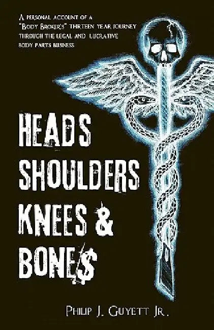 Heads, Shoulders, Knees and Bone$: A personal account of a "body broker's" thirteen year journey through the legal and lucrative body parts business by Philip Joe, Jr. Guyett