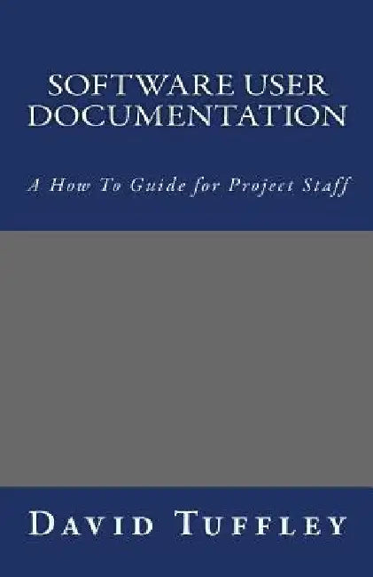 Software User Documentation: A How To Guide for Project Staff by David Tuffley