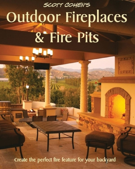 Scott Cohen's Outdoor Fireplaces and Fire Pits: Create the perfect fire feature for your back yard by Scott Cohen