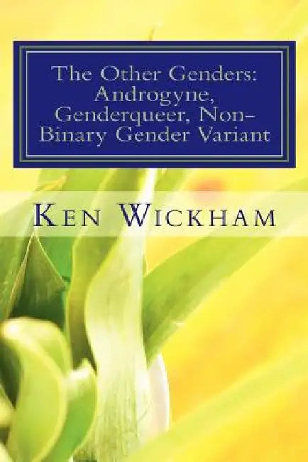 The Other Genders: Androgyne, Genderqueer, Non-Binary Gender Variant: Intergender, Mixed Gender, Ambigender, Agender, Neutrois, Nullgende by Ken N. Wickham