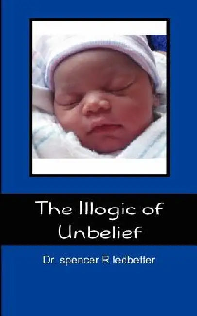 The Illogic of Unbelief by Spencer R. Ledbetter