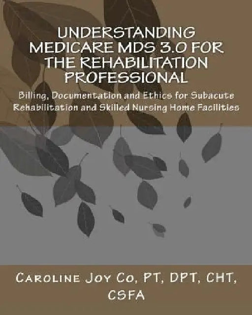 Understanding Medicare MDS 3.0 for the Rehabilitation Professional: Billing, Documentation and Ethics for Subacute Rehabilitation and Skilled Nursing by Caroline Joy Co Pt