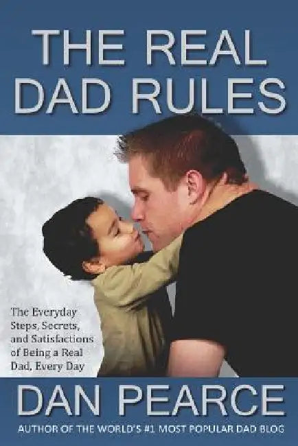 The Real Dad Rules: The Everyday Steps, Secrets, and Satisfactions of Being a Real Dad, Every Day by Dan Pearce