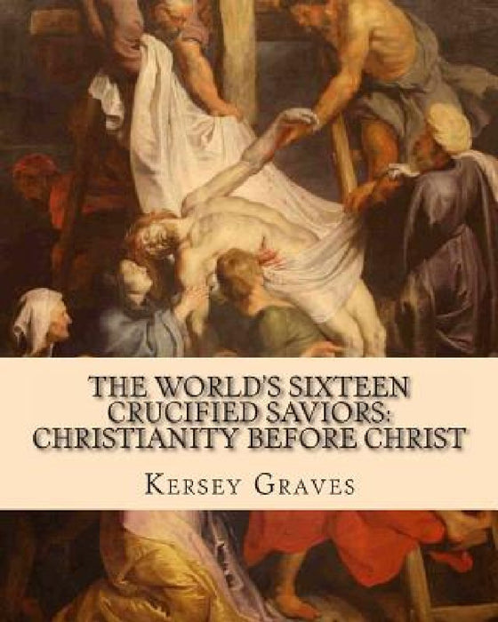 The World's Sixteen Crucified Saviors: : Christianity before Christ by Kersey Graves