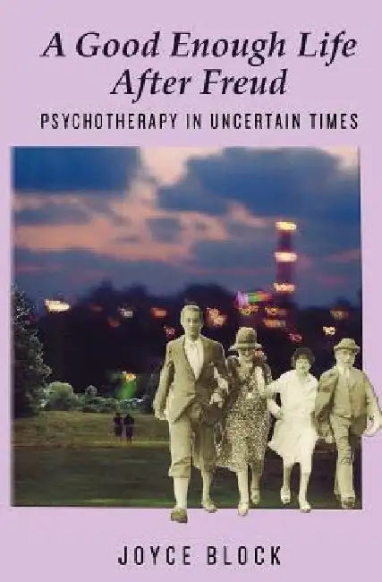 A Good Enough Life After Freud: Psychotherapy in Uncertain Times by Joyce Block