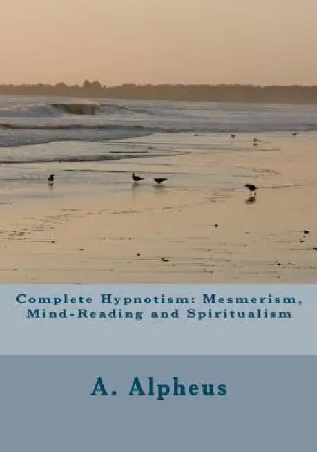Complete Hypnotism: Mesmerism, Mind-Reading and Spiritualism by A. Alpheus