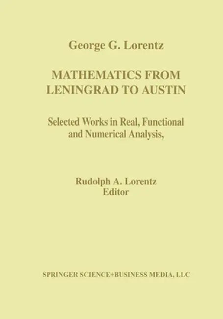 Mathematics from Leningrad to Austin: George G. Lorentz' Selected Works in Real, Functional, and Numerical Analysis by Rudolph A. Lorentz