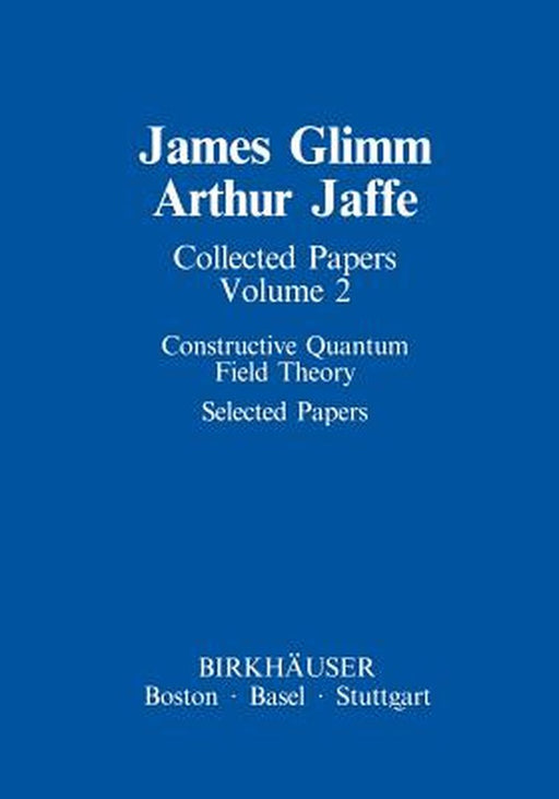 Collected Papers: Constructive Quantum Field Theory Selected Papers by James Glimm