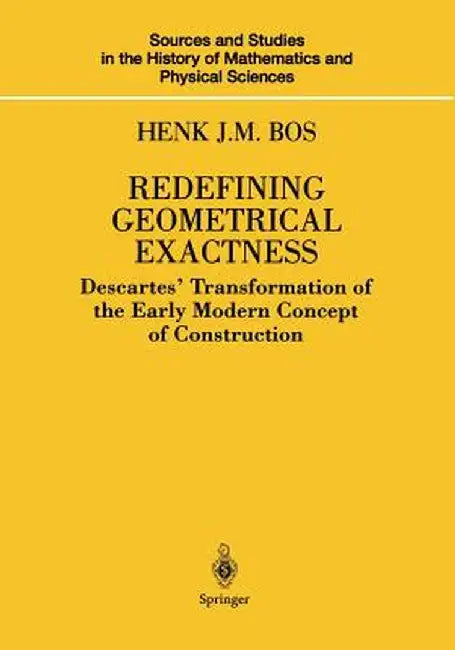Redefining Geometrical Exactness: Descartes' Transformation of the Early Modern Concept of Construction by Henk J. M. Bos