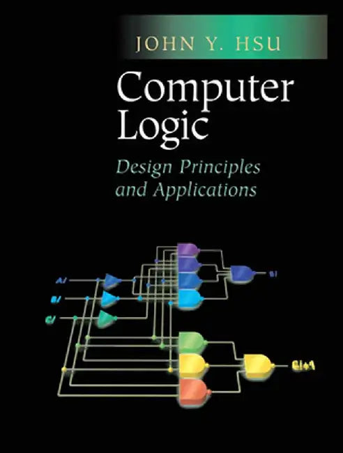 Computer Logic: Design Principles and Applications by John Y. Hsu