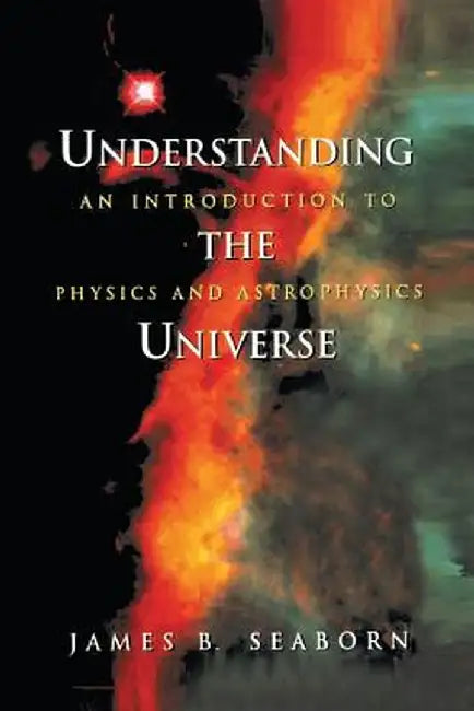 Understanding the Universe: An Introduction to Physics and Astrophysics by James B. Seaborn