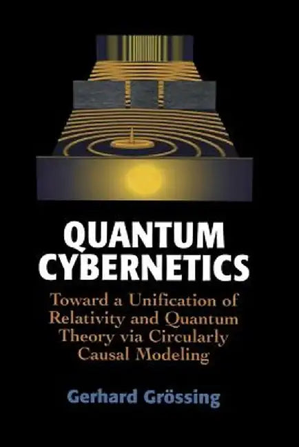 Quantum Cybernetics: Toward a Unification of Relativity and Quantum Theory Via Circularly Causal Modeling by Gerhard Grössing