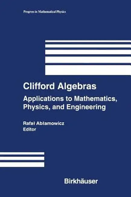 Clifford Algebras: Applications to Mathematics, Physics, and Engineering by Rafal Ablamowicz