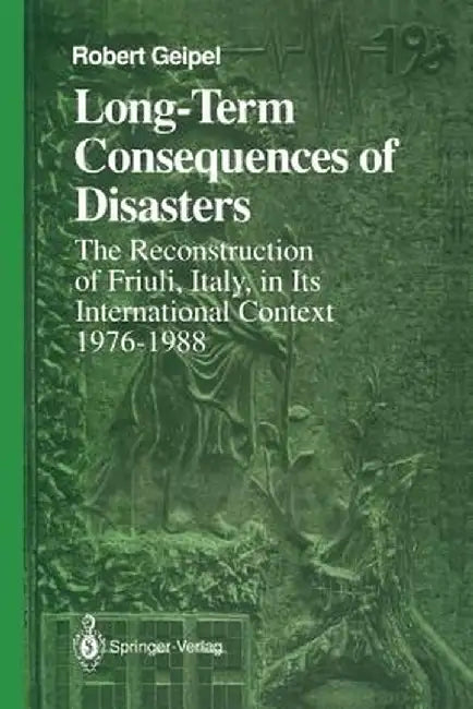 Long-Term Consequences of Disasters: The Reconstruction of Friuli, Italy, in Its International Context, 1976-1988 by Robert Geipel