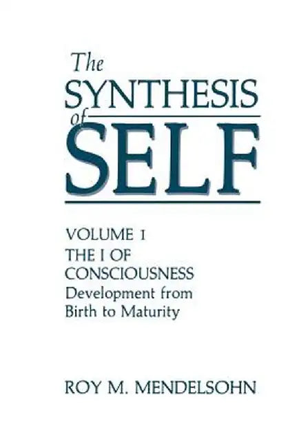 The Synthesis of Self: Volume 1 the I of Consciousness Development from Birth to Maturity by R. M. Mendelsohn