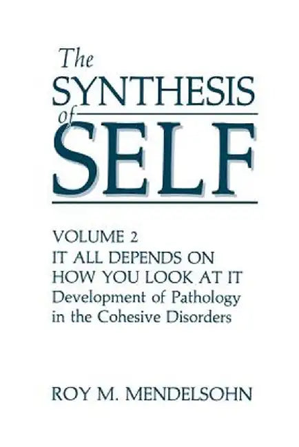 The Synthesis of Self: Volume 2 It All Depends on How You Look at It Development of Pathology in the Cohesive Disorders by R. M. Mendelsohn