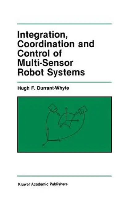 Integration, Coordination and Control of Multi-Sensor Robot Systems by Hugh F. Durrant-Whyte